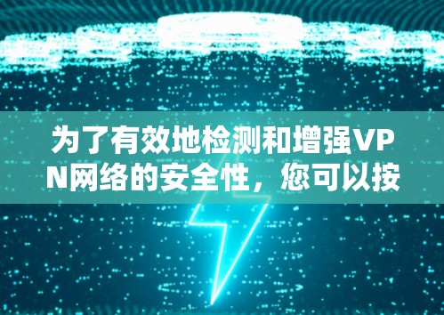 为了有效地检测和增强VPN网络的安全性,您可以按照以下步骤进行操作 为了有效地检测和增强VPN网络的安全性,您可以按照以下步骤进行操作