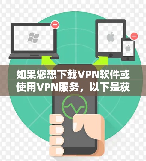 如果您想下载VPN软件或使用VPN服务,以下是获取简单下载步骤 如果您想下载VPN软件或使用VPN服务,以下是获取简单下载步骤