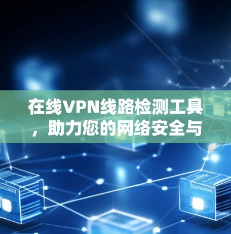在线VPN线路检测工具,助力您的网络安全与隐私保护 在线VPN线路检测工具,助力您的网络安全与隐私保护