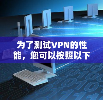 为了测试VPN的性能,您可以按照以下步骤进行 为了测试VPN的性能,您可以按照以下步骤进行