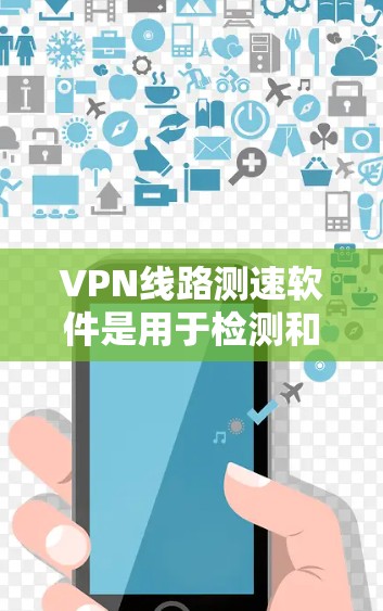 VPN线路测速软件是用于检测和验证VPN连接速率的技术工具，帮助用户确保安全连接互联网。以下是对 VPN 线路测速软件的详细分析