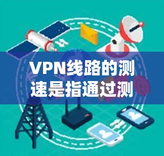VPN线路的测速是指通过测速工具来测试和了解网络的传输速率。以下是一些常见的测速工具和步骤，帮助您了解VPN线路的实际传输速度