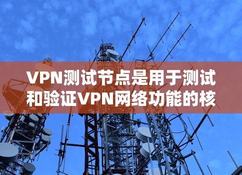 VPN测试节点是用于测试和验证VPN网络功能的核心设备，涉及多个方面，需深入理解以下几点