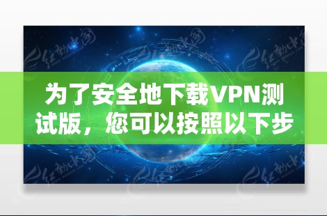 为了安全地下载VPN测试版，您可以按照以下步骤操作