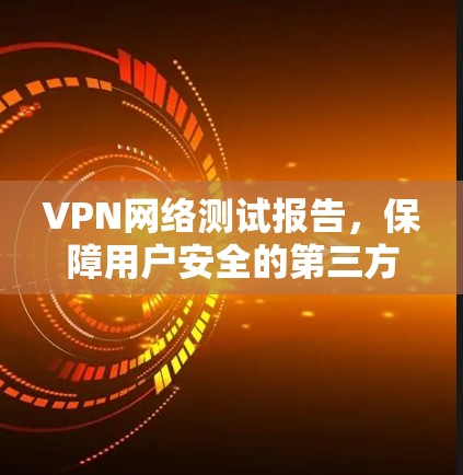 VPN网络测试报告,保障用户安全的第三方机构 VPN网络测试报告,保障用户安全的第三方机构