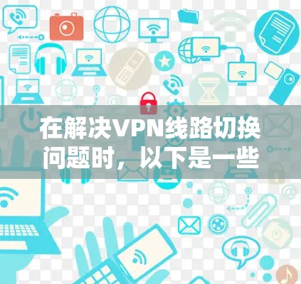在解决VPN线路切换问题时，以下是一些步骤和建议
