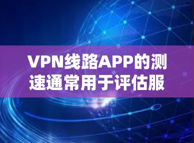 VPN线路APP的测速通常用于评估服务器的带宽和速度,以确保VPN连接的稳定性。以下是测试VPN线路APP带宽的步骤 VPN线路APP的测速通常用于评估服务器的带宽和速度,以确保VPN连接的稳定性。以下是测试VPN线路APP带宽的步骤