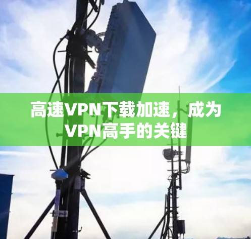 高速VPN下载加速，成为VPN高手的关键