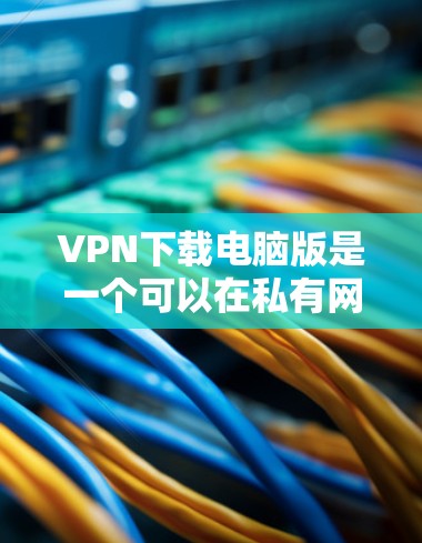 VPN下载电脑版是一个可以在私有网络上运行的电脑软件，提供多种功能，如游戏、视频会议、实验等。虽然它在当前互联网快的情况下可能有其特殊用途，但需要谨慎考虑其使用价值和风险