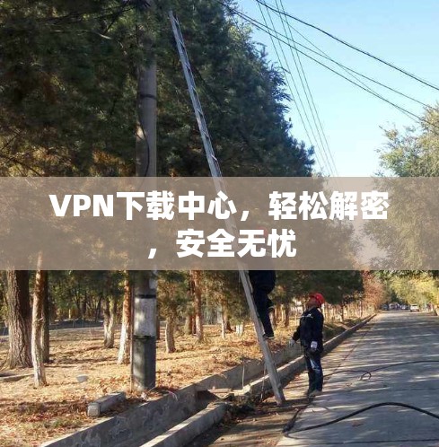 VPN下载中心,轻松解密,安全无忧 VPN下载中心,轻松解密,安全无忧