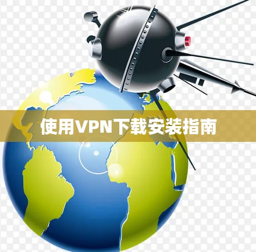 使用VPN下载安装指南 使用VPN下载安装指南