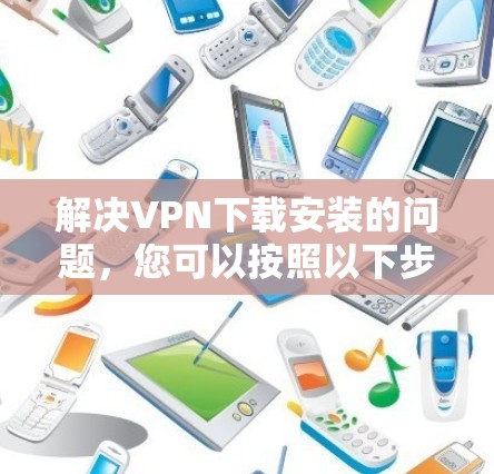 解决VPN下载安装的问题,您可以按照以下步骤进行 解决VPN下载安装的问题,您可以按照以下步骤进行