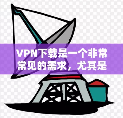 VPN下载是一个非常常见的需求，尤其是对于那些不想下载大型软件或担心下载过程中的安全问题的人。VPN下载通常包括以下几种类型