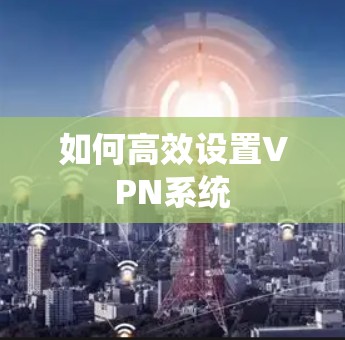 如何高效设置VPN系统 如何高效设置VPN系统