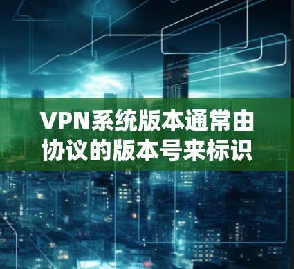 VPN系统版本通常由协议的版本号来标识。以下是关于如何获取或理解VPN系统版本的详细步骤 VPN系统版本通常由协议的版本号来标识。以下是关于如何获取或理解VPN系统版本的详细步骤