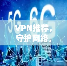 VPN推荐，守护网络，避开陷阱