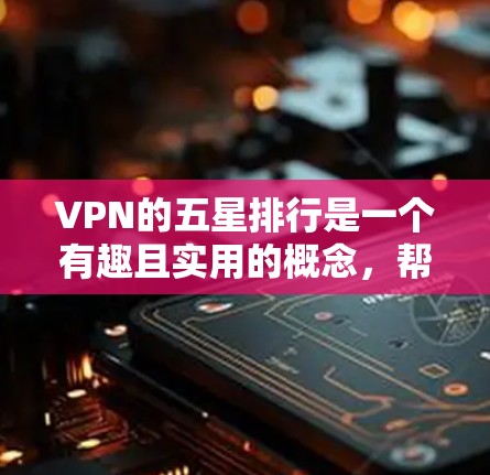 VPN的五星排行是一个有趣且实用的概念,帮助用户评估和选择最佳VPN产品。以下是对该概念的详细分析 VPN的五星排行是一个有趣且实用的概念,帮助用户评估和选择最佳VPN产品。以下是对该概念的详细分析