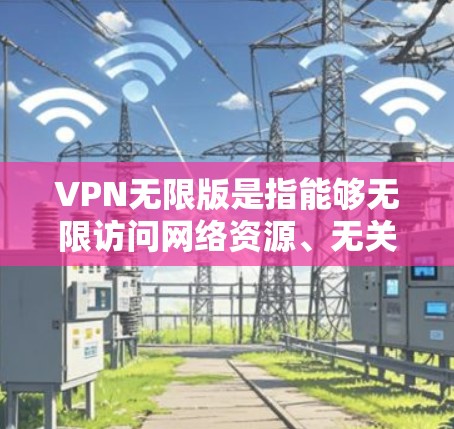 VPN无限版是指能够无限访问网络资源、无关服务器或社交网络的网络服务。有限版的VPN通常会有访问限制，例如访问时间、IP地址或流量限制，而无限版的VPN则没有这些限制，用户可以无限制地访问网络资源