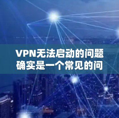 VPN无法启动的问题确实是一个常见的问题，尤其是在配置不当或网络环境不佳的情况下。以下是一些可能的原因和解决方法