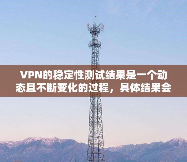 VPN的稳定性测试结果是一个动态且不断变化的过程,具体结果会因测试环境、服务器负载、网络条件等而有所不同。以下是常见的VPN稳定性的测试结果和分析,供参考 VPN的稳定性测试结果是一个动态且不断变化的过程,具体结果会因测试环境、服务器负载、网络条件等而有所不同。以下是常见的VPN稳定性的测试结果和分析,供参考