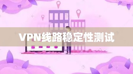 VPN线路稳定性测试 VPN线路稳定性测试