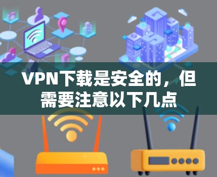 VPN下载是安全的,但需要注意以下几点 VPN下载是安全的,但需要注意以下几点