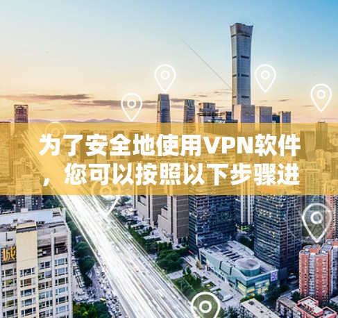 为了安全地使用VPN软件,您可以按照以下步骤进行 为了安全地使用VPN软件,您可以按照以下步骤进行