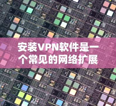 安装VPN软件是一个常见的网络扩展和访问外网的方法，适合需要特定设备连接到互联网用户。以下是安装VPN软件的步骤