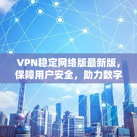 VPN稳定网络版最新版,保障用户安全,助力数字空间自由 VPN稳定网络版最新版,保障用户安全,助力数字空间自由