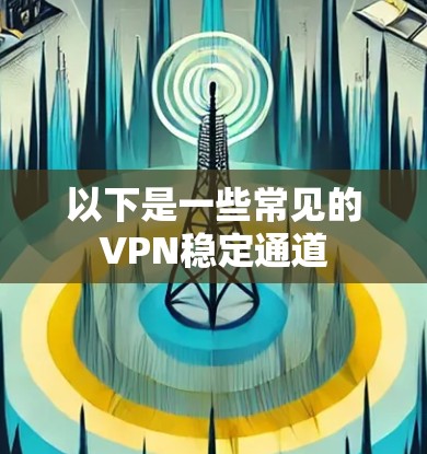 以下是一些常见的VPN稳定通道 以下是一些常见的VPN稳定通道