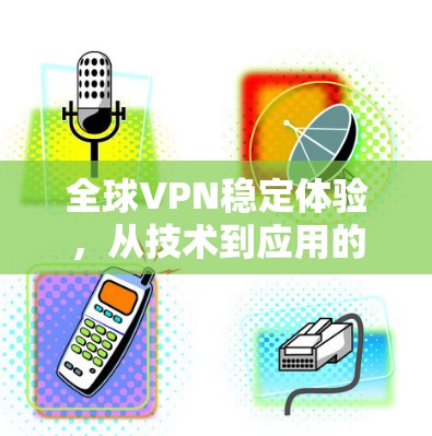全球VPN稳定体验,从技术到应用的全面解析 全球VPN稳定体验,从技术到应用的全面解析