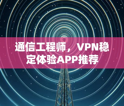 通信工程师，VPN稳定体验APP推荐