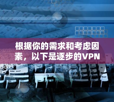 根据你的需求和考虑因素，以下是逐步的VPN稳定软件推荐和使用计划