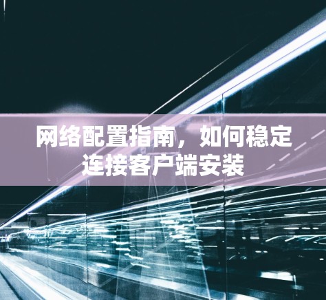 网络配置指南,如何稳定连接客户端安装 网络配置指南,如何稳定连接客户端安装