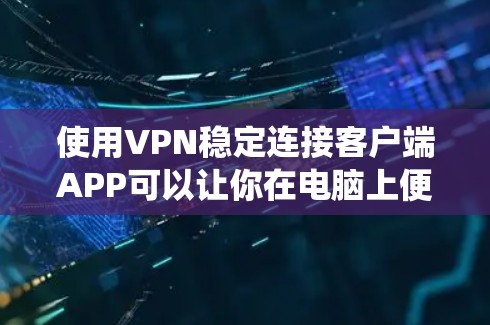 使用VPN稳定连接客户端APP可以让你在电脑上便捷地访问外部网站，同时保持系统安全。以下是详细的步骤指南