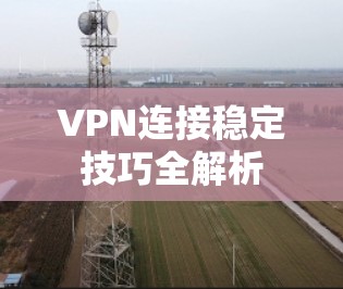 VPN连接稳定技巧全解析