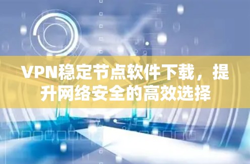 VPN稳定节点软件下载，提升网络安全的高效选择