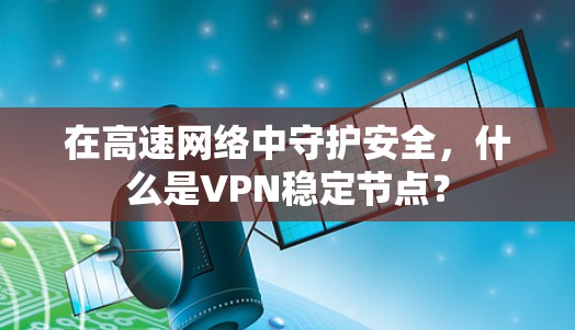 在高速网络中守护安全，什么是VPN稳定节点？