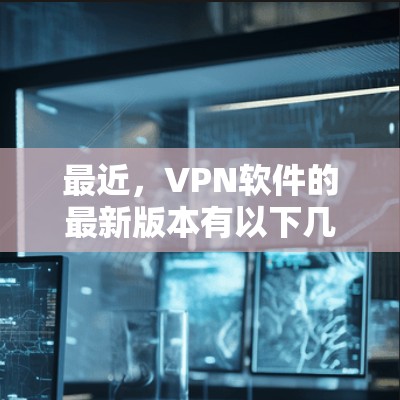 最近，VPN软件的最新版本有以下几款