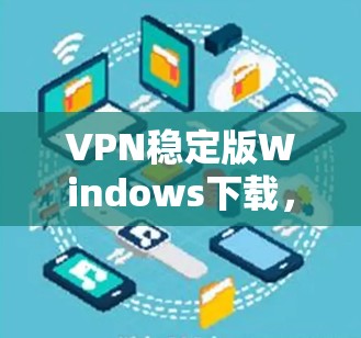 VPN稳定版Windows下载,安全可靠,轻松连接 VPN稳定版Windows下载,安全可靠,轻松连接