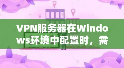 VPN服务器在Windows环境中配置时，需要区分本地和远程服务器，并选择合适的VPN服务。以下是对配置的详细说明
