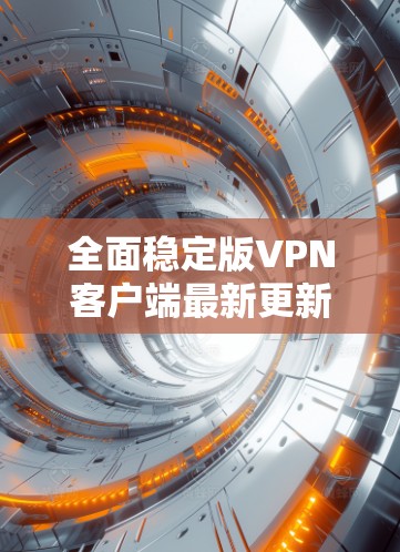 全面稳定版VPN客户端最新更新 全面稳定版VPN客户端最新更新