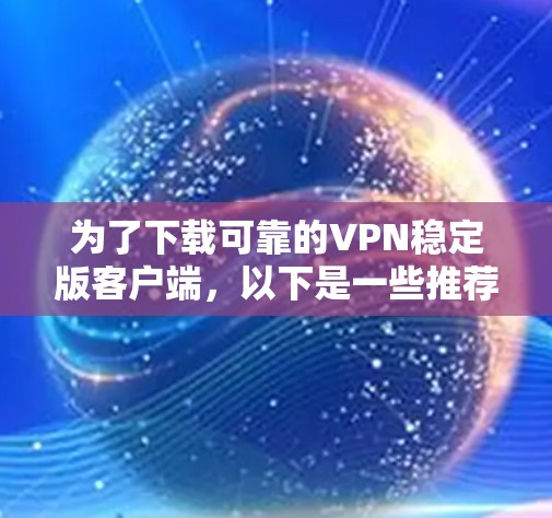 为了下载可靠的VPN稳定版客户端，以下是一些推荐的平台及其安装步骤，确保下载的安全性和稳定性