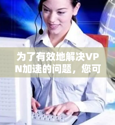 为了有效地解决VPN加速的问题,您可以按照以下步骤进行 为了有效地解决VPN加速的问题,您可以按照以下步骤进行