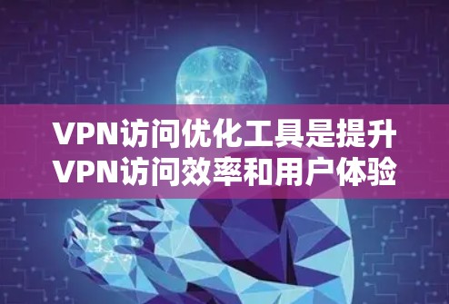 VPN访问优化工具是提升VPN访问效率和用户体验的重要工具。以下是一些关键功能和步骤，帮助您更好地优化您的VPN访问