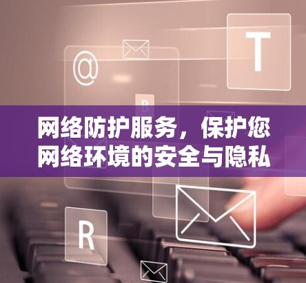 网络防护服务，保护您网络环境的安全与隐私