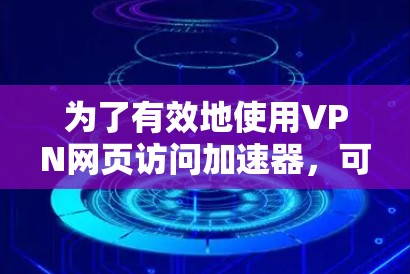 为了有效地使用VPN网页访问加速器,可以按照以下步骤进行 为了有效地使用VPN网页访问加速器,可以按照以下步骤进行