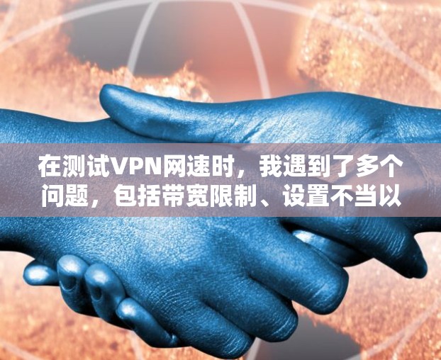在测试VPN网速时,我遇到了多个问题,包括带宽限制、设置不当以及设备配置不足。以下是详细的分析和解决方案 在测试VPN网速时,我遇到了多个问题,包括带宽限制、设置不当以及设备配置不足。以下是详细的分析和解决方案