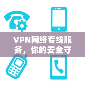 VPN网络专线服务,你的安全守护者 VPN网络专线服务,你的安全守护者