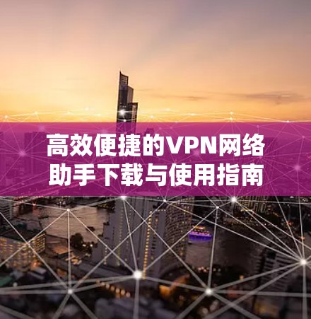 高效便捷的VPN网络助手下载与使用指南